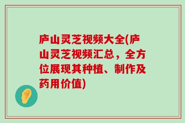 庐山灵芝视频大全(庐山灵芝视频汇总，全方位展现其种植、制作及药用价值)