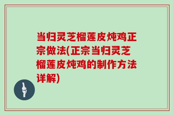 当归灵芝榴莲皮炖鸡正宗做法(正宗当归灵芝榴莲皮炖鸡的制作方法详解)