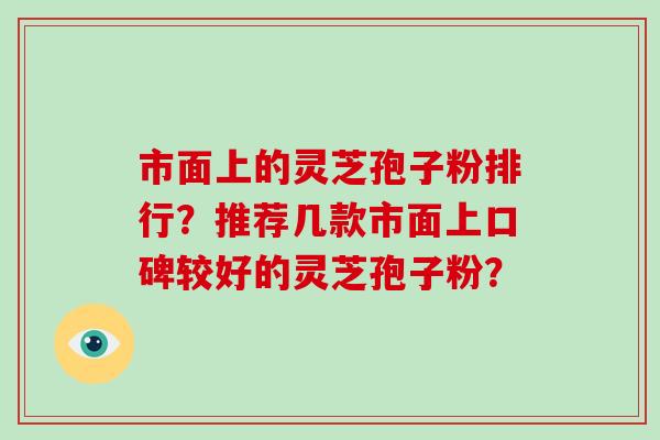 市面上的灵芝孢子粉排行？推荐几款市面上口碑较好的灵芝孢子粉？