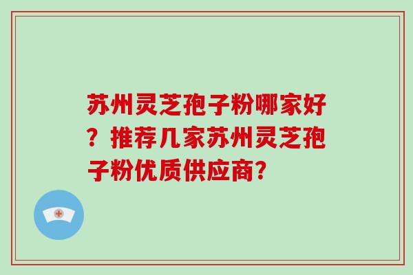 苏州灵芝孢子粉哪家好？推荐几家苏州灵芝孢子粉优质供应商？