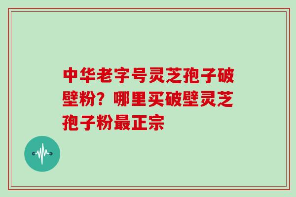 中华老字号灵芝孢子破壁粉？哪里买破壁灵芝孢子粉正宗