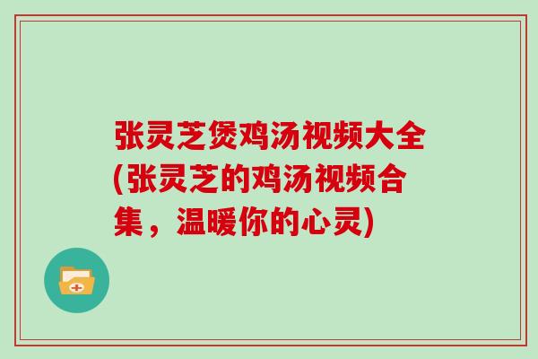 张灵芝煲鸡汤视频大全(张灵芝的鸡汤视频合集，温暖你的心灵)