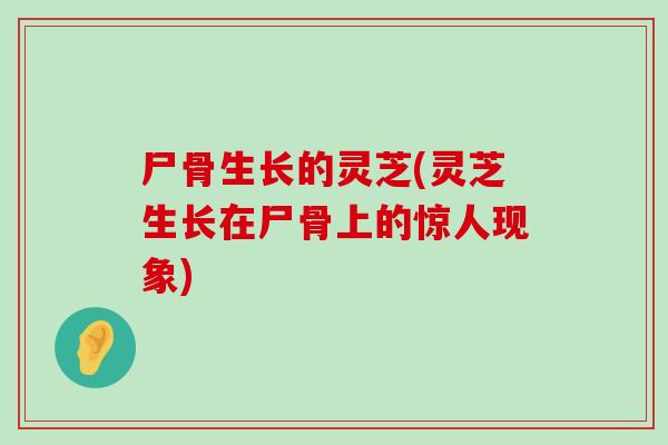 尸骨生长的灵芝(灵芝生长在尸骨上的惊人现象)