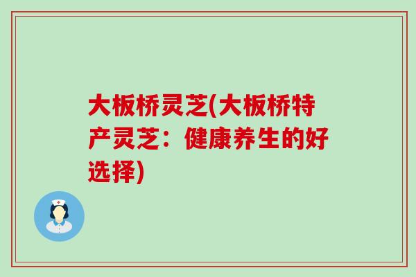 大板桥灵芝(大板桥特产灵芝：健康养生的好选择)