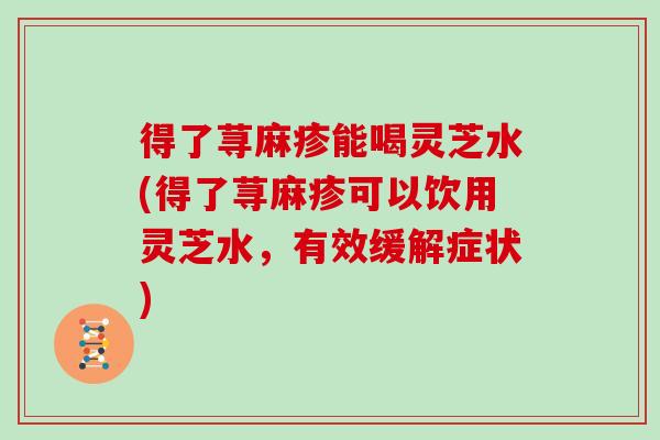 得了荨麻疹能喝灵芝水(得了荨麻疹可以饮用灵芝水，有效缓解症状)