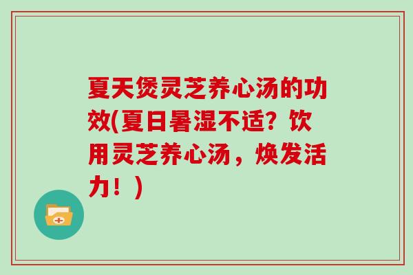 夏天煲灵芝养心汤的功效(夏日暑湿不适？饮用灵芝养心汤，焕发活力！)