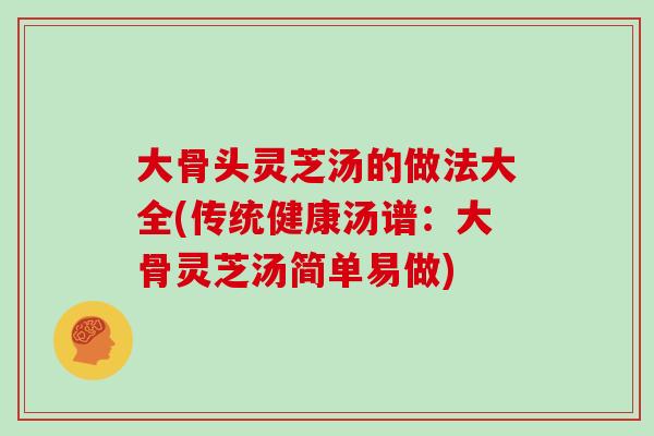 大骨头灵芝汤的做法大全(传统健康汤谱：大骨灵芝汤简单易做)