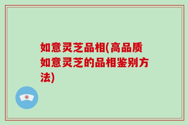 如意灵芝品相(高品质如意灵芝的品相鉴别方法)