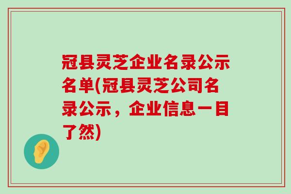 冠县灵芝企业名录公示名单(冠县灵芝公司名录公示，企业信息一目了然)