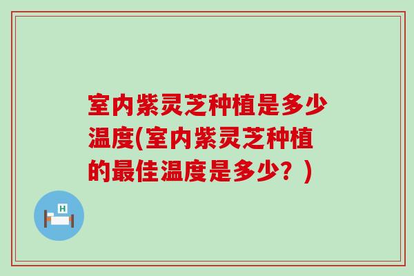 室内紫灵芝种植是多少温度(室内紫灵芝种植的佳温度是多少？)