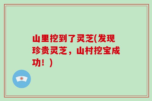 山里挖到了灵芝(发现珍贵灵芝，山村挖宝成功！)