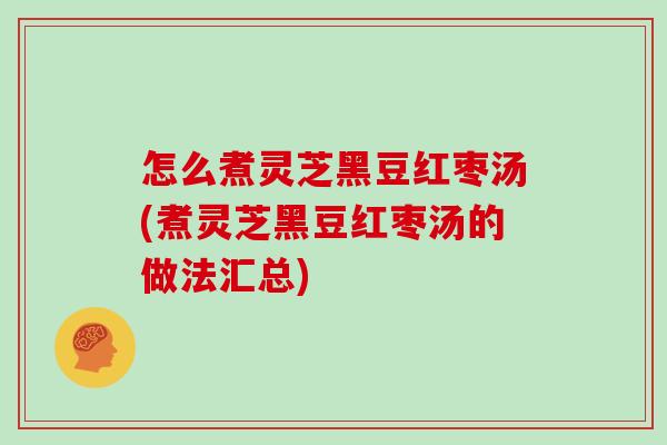 怎么煮灵芝黑豆红枣汤(煮灵芝黑豆红枣汤的做法汇总)