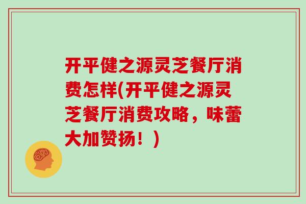 开平健之源灵芝餐厅消费怎样(开平健之源灵芝餐厅消费攻略，味蕾大加赞扬！)