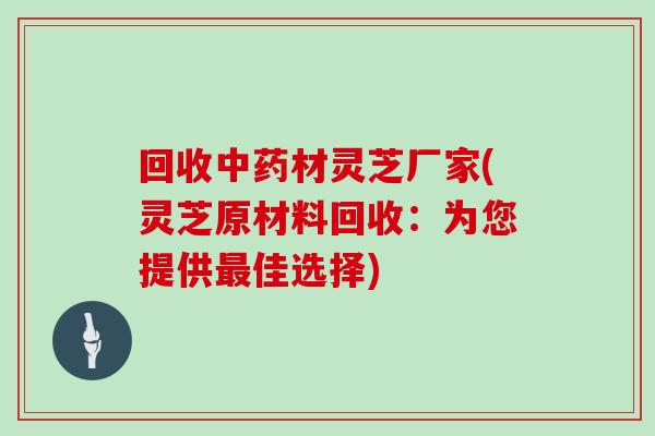 回收材灵芝厂家(灵芝原材料回收：为您提供佳选择)