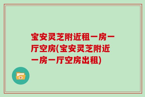 宝安灵芝附近租一房一厅空房(宝安灵芝附近一房一厅空房出租)