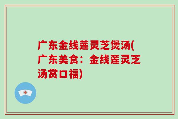 广东金线莲灵芝煲汤(广东美食：金线莲灵芝汤赏口福)