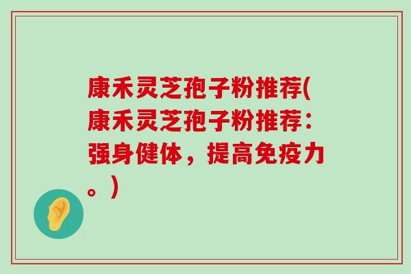 康禾灵芝孢子粉推荐(康禾灵芝孢子粉推荐：强身健体，提高免疫力。)