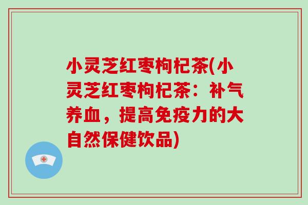 小灵芝红枣枸杞茶(小灵芝红枣枸杞茶：，提高免疫力的大自然保健饮品)