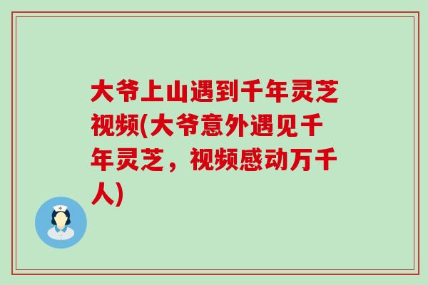 大爷上山遇到千年灵芝视频(大爷意外遇见千年灵芝，视频感动万千人)