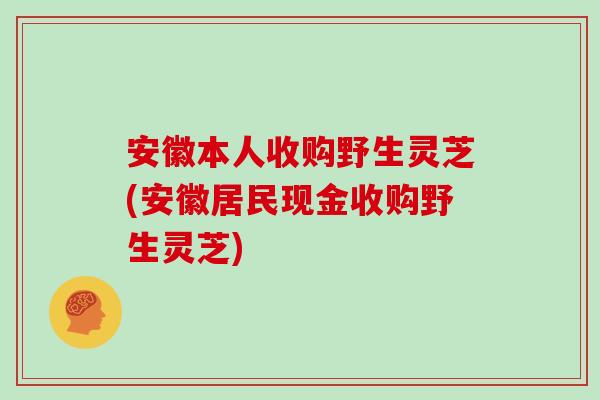 安徽本人收购野生灵芝(安徽居民现金收购野生灵芝)