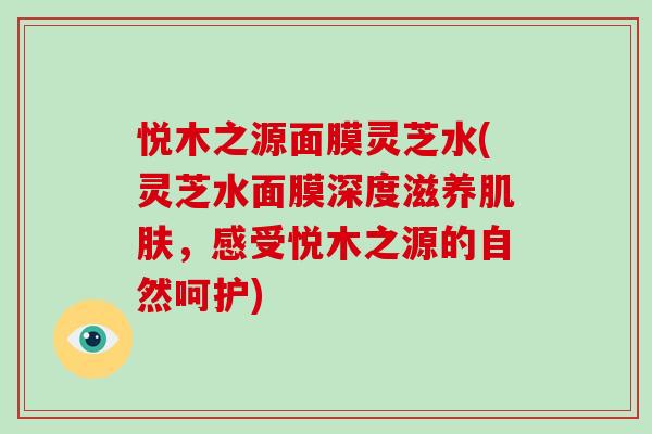 悦木之源面膜灵芝水(灵芝水面膜深度滋养，感受悦木之源的自然呵护)