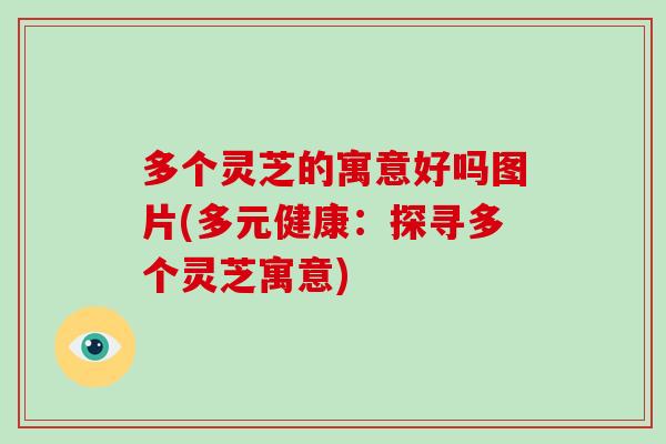 多个灵芝的寓意好吗图片(多元健康：探寻多个灵芝寓意)