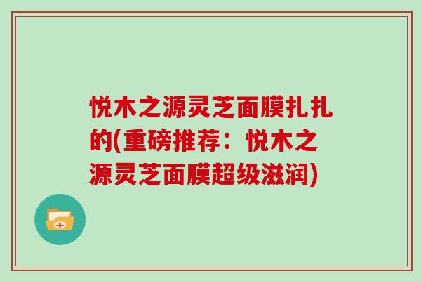 悦木之源灵芝面膜扎扎的(重磅推荐：悦木之源灵芝面膜超级滋润)