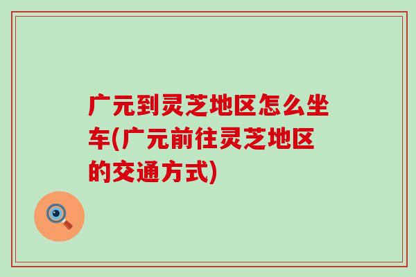 广元到灵芝地区怎么坐车(广元前往灵芝地区的交通方式)