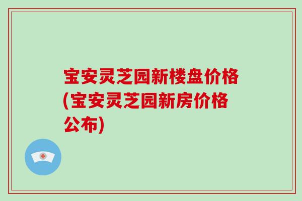 宝安灵芝园新楼盘价格(宝安灵芝园新房价格公布)