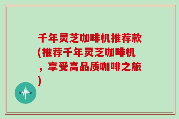 千年灵芝咖啡机推荐款(推荐千年灵芝咖啡机，享受高品质咖啡之旅)