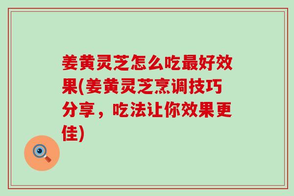 姜黄灵芝怎么吃好效果(姜黄灵芝烹调技巧分享，吃法让你效果更佳)