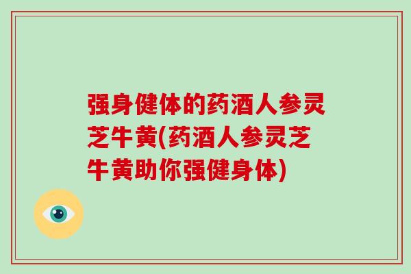 强身健体的药酒人参灵芝牛黄(药酒人参灵芝牛黄助你强健身体)