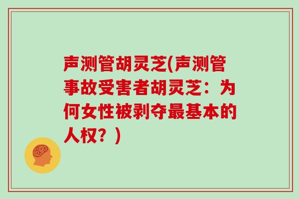 声测管胡灵芝(声测管事故受害者胡灵芝：为何女性被剥夺基本的人权？)