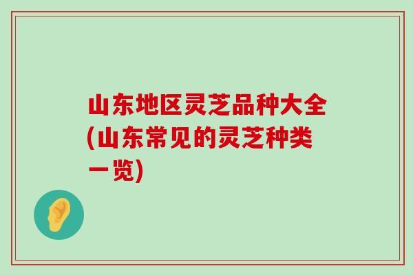 山东地区灵芝品种大全(山东常见的灵芝种类一览)