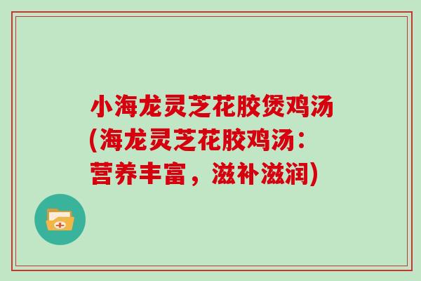 小海龙灵芝花胶煲鸡汤(海龙灵芝花胶鸡汤：营养丰富，滋补滋润)