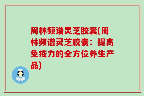 周林频谱灵芝胶囊(周林频谱灵芝胶囊：提高免疫力的全方位养生产品)