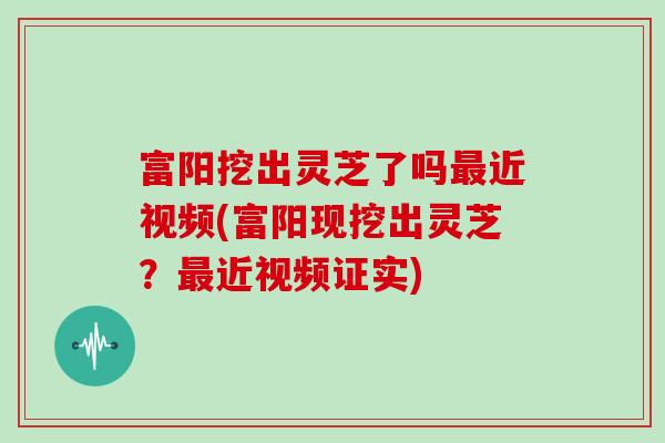 富阳挖出灵芝了吗近视频(富阳现挖出灵芝？近视频证实)