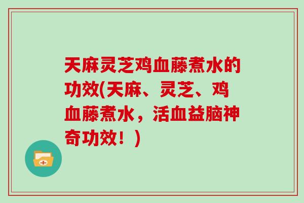 天麻灵芝鸡藤煮水的功效(天麻、灵芝、鸡藤煮水，活益脑神奇功效！)