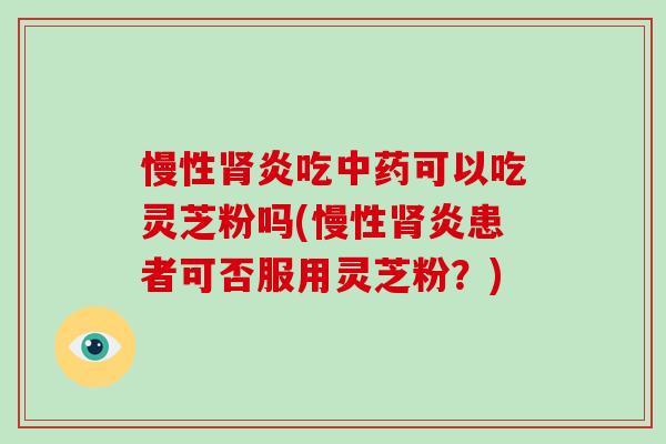 慢性炎吃可以吃灵芝粉吗(慢性炎患者可否服用灵芝粉？)