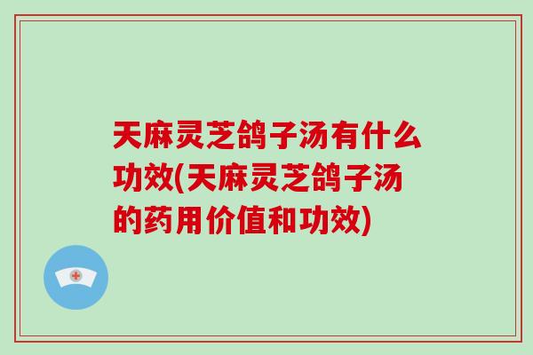 天麻灵芝鸽子汤有什么功效(天麻灵芝鸽子汤的药用价值和功效)