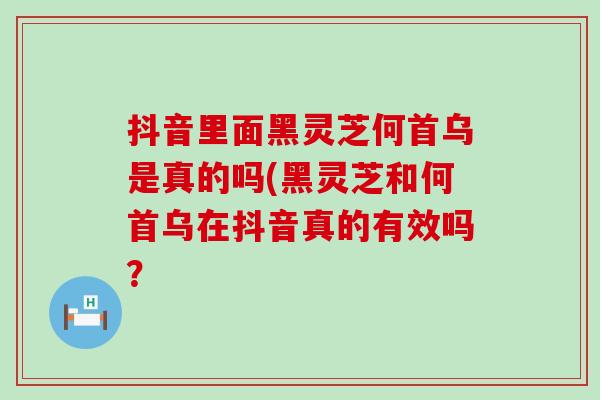 抖音里面黑灵芝何首乌是真的吗(黑灵芝和何首乌在抖音真的有效吗？