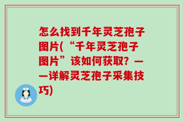 怎么找到千年灵芝孢子图片(“千年灵芝孢子图片”该如何获取？——详解灵芝孢子采集技巧)