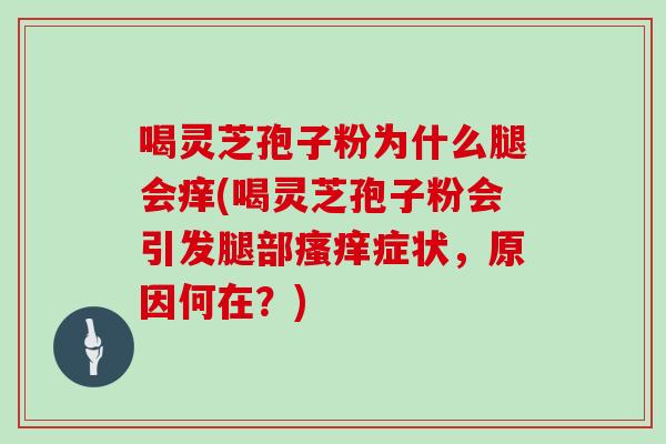 喝灵芝孢子粉为什么腿会痒(喝灵芝孢子粉会引发腿部症状，原因何在？)