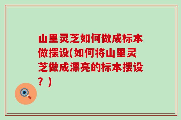 山里灵芝如何做成标本做摆设(如何将山里灵芝做成漂亮的标本摆设？)