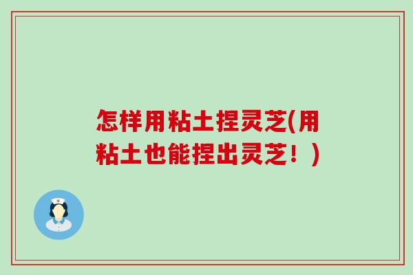 怎样用粘土捏灵芝(用粘土也能捏出灵芝！)