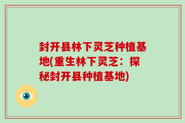 封开县林下灵芝种植基地(重生林下灵芝：探秘封开县种植基地)