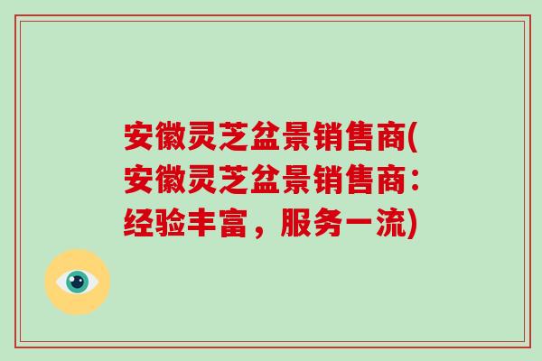 安徽灵芝盆景销售商(安徽灵芝盆景销售商：经验丰富，服务一流)