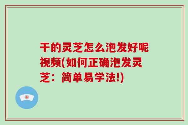 干的灵芝怎么泡发好呢视频(如何正确泡发灵芝：简单易学法!)