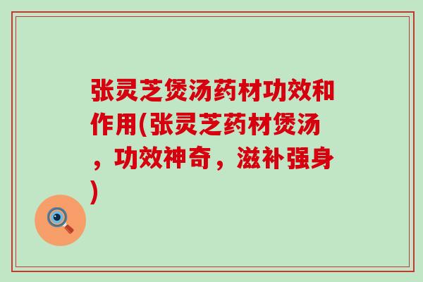 张灵芝煲汤药材功效和作用(张灵芝药材煲汤，功效神奇，滋补强身)