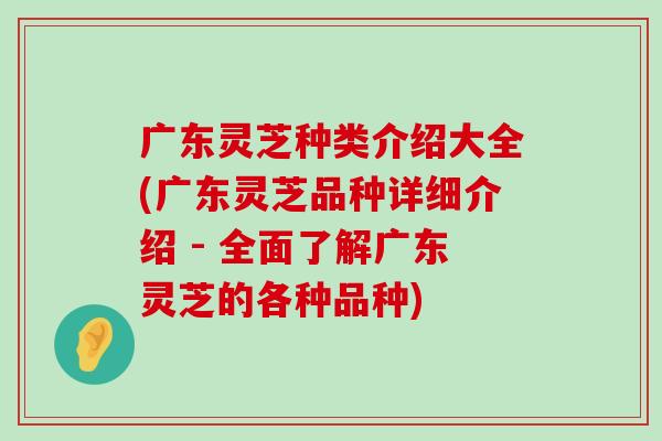 广东灵芝种类介绍大全(广东灵芝品种详细介绍 - 全面了解广东灵芝的各种品种)